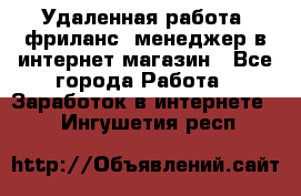 Удаленная работа, фриланс, менеджер в интернет-магазин - Все города Работа » Заработок в интернете   . Ингушетия респ.